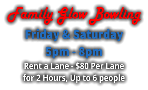 Family Glow Bowling Friday & Saturday  5pm - 8pm Rent a Lane - $80 Per Lane for 2 Hours, Up to 6 people