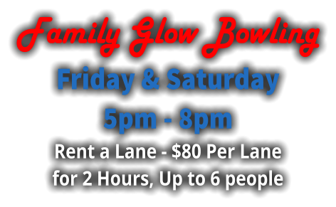 Family Glow Bowling Friday & Saturday  5pm - 8pm Rent a Lane - $80 Per Lane for 2 Hours, Up to 6 people