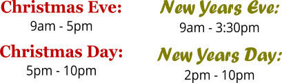 Christmas Eve: 9am - 5pm Christmas Day: 5pm - 10pm  New Years Eve: 9am - 3:30pm New Years Day: 2pm - 10pm