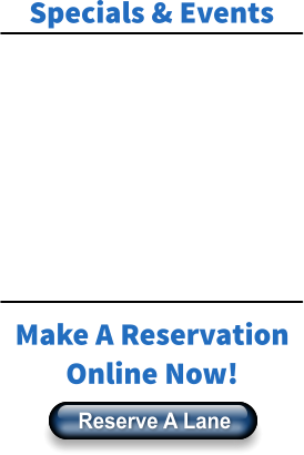 Specials & Events Make A Reservation Online Now! Reserve A Lane Reserve A Lane